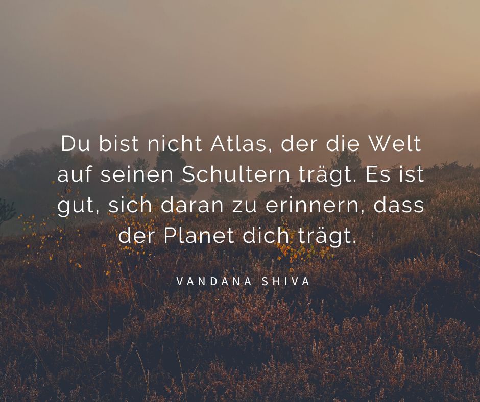 Du bist nicht Atlas, der die Welt auf seinen Shultern trägt. Es ist gut, sich daran zu erinnern, dass der Planet dih trägt.